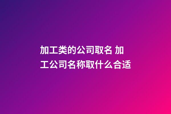 加工类的公司取名 加工公司名称取什么合适-第1张-公司起名-玄机派